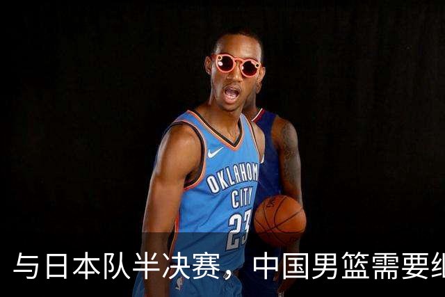 与日本队半决赛，中国男篮需要继续发挥内线优势+后场保持攻击力