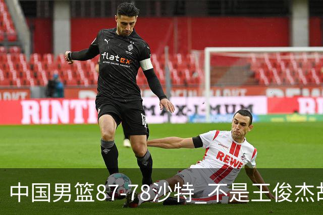 中国男篮87-78沙特 不是王俊杰胡金秋 他才是全场最佳 30+7带队起飞